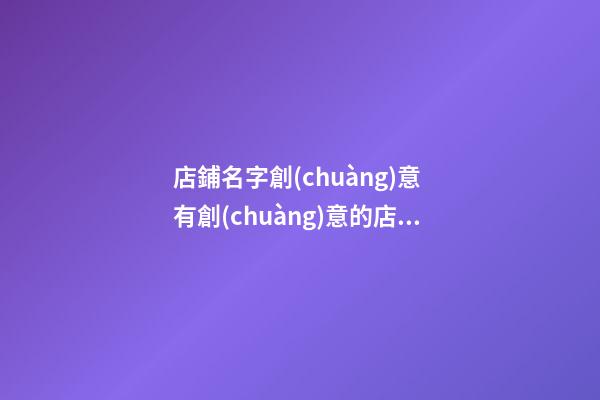 店鋪名字創(chuàng)意 有創(chuàng)意的店鋪名字-第1張-店鋪起名-玄機(jī)派